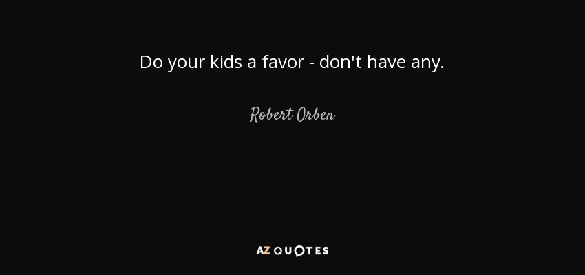 Do your kids a favor - don't have any. - Robert Orben