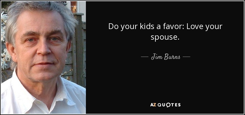 Do your kids a favor: Love your spouse. - Jim Burns