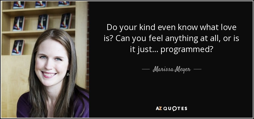 Do your kind even know what love is? Can you feel anything at all, or is it just... programmed? - Marissa Meyer