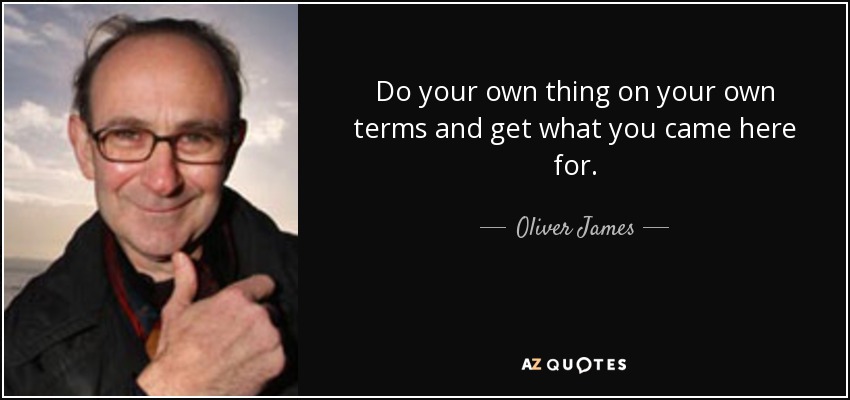 Do your own thing on your own terms and get what you came here for. - Oliver James