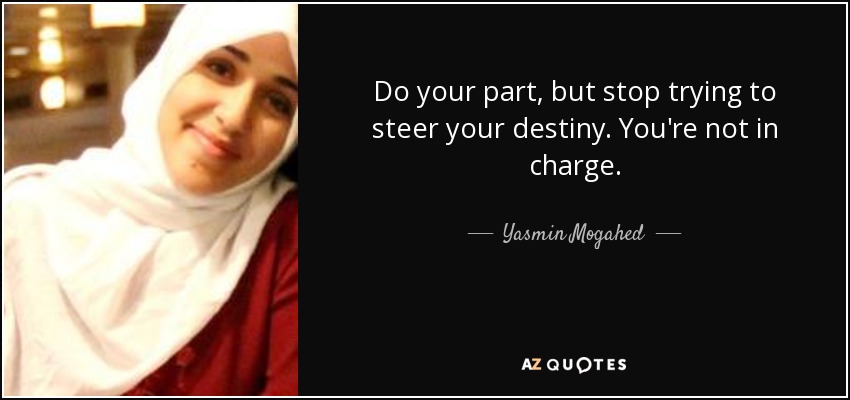 Do your part, but stop trying to steer your destiny. You're not in charge. - Yasmin Mogahed