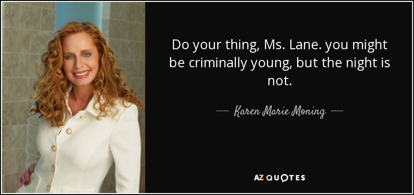 Do your thing, Ms. Lane. you might be criminally young, but the night is not. - Karen Marie Moning