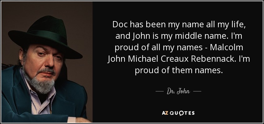 Doc has been my name all my life, and John is my middle name. I'm proud of all my names - Malcolm John Michael Creaux Rebennack. I'm proud of them names. - Dr. John