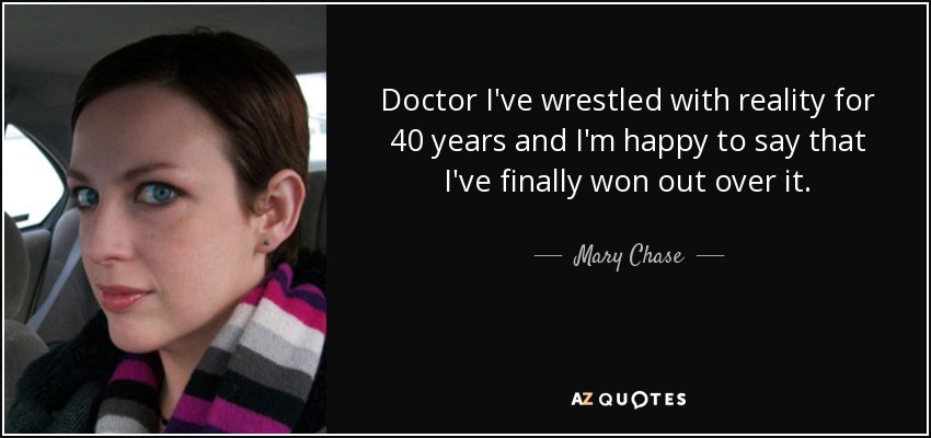 Doctor I've wrestled with reality for 40 years and I'm happy to say that I've finally won out over it. - Mary Chase