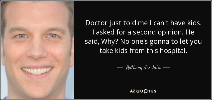 Doctor just told me I can't have kids. I asked for a second opinion. He said, Why? No one's gonna to let you take kids from this hospital. - Anthony Jeselnik