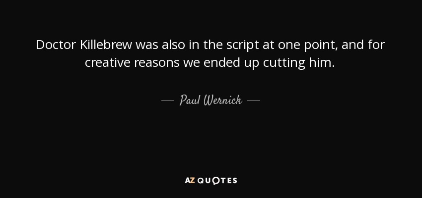 Doctor Killebrew was also in the script at one point, and for creative reasons we ended up cutting him. - Paul Wernick