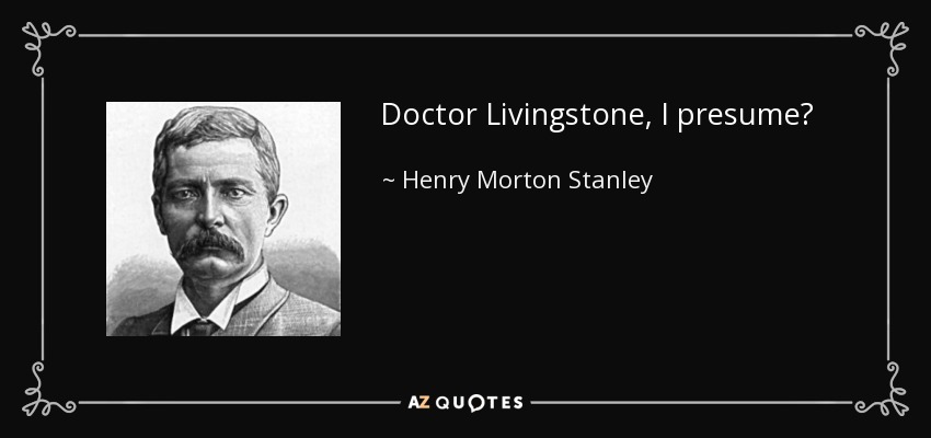 Doctor Livingstone, I presume? - Henry Morton Stanley