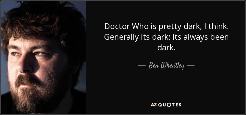Doctor Who is pretty dark, I think. Generally its dark; its always been dark. - Ben Wheatley