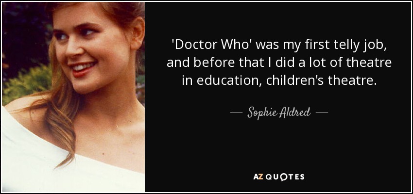 'Doctor Who' was my first telly job, and before that I did a lot of theatre in education, children's theatre. - Sophie Aldred