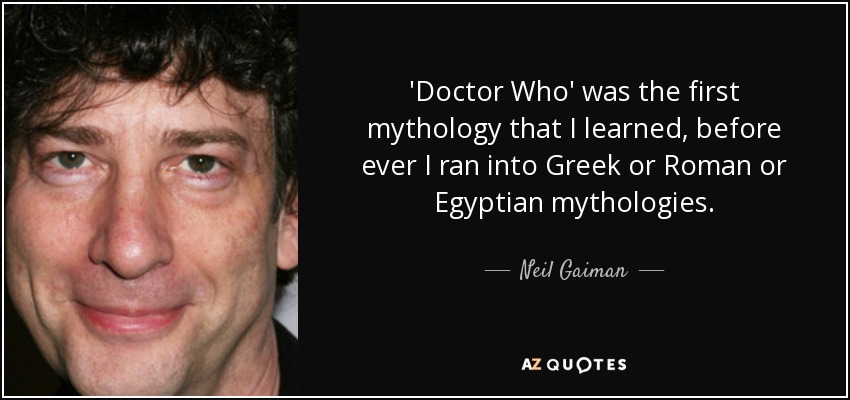 'Doctor Who' was the first mythology that I learned, before ever I ran into Greek or Roman or Egyptian mythologies. - Neil Gaiman