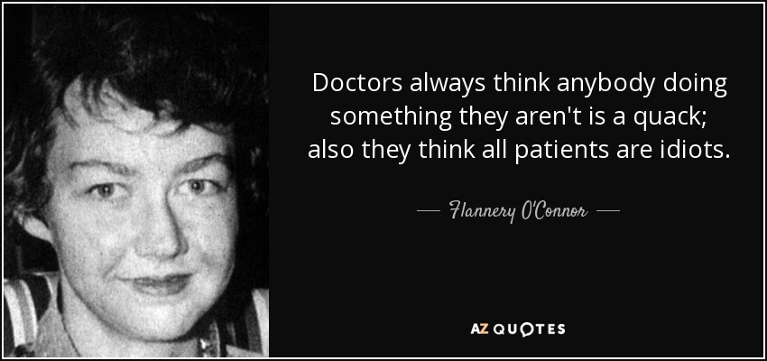 Doctors always think anybody doing something they aren't is a quack; also they think all patients are idiots. - Flannery O'Connor