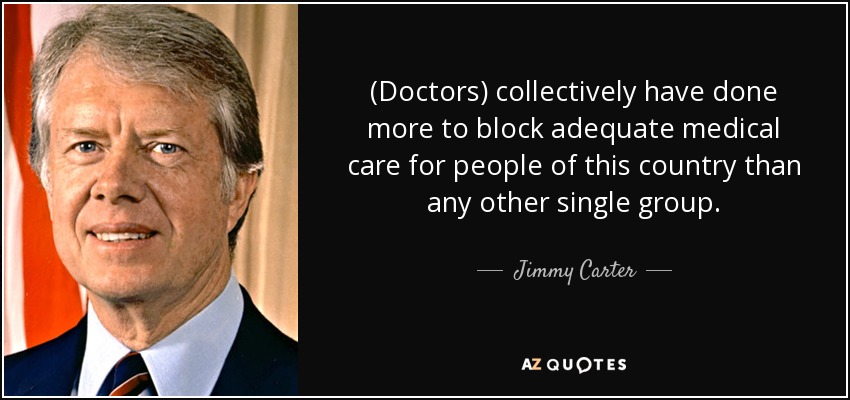 (Doctors) collectively have done more to block adequate medical care for people of this country than any other single group. - Jimmy Carter