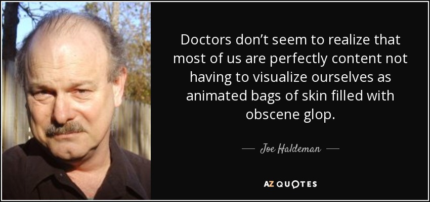Doctors don’t seem to realize that most of us are perfectly content not having to visualize ourselves as animated bags of skin filled with obscene glop. - Joe Haldeman