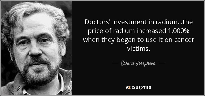 Doctors' investment in radium...the price of radium increased 1,000% when they began to use it on cancer victims. - Erland Josephson