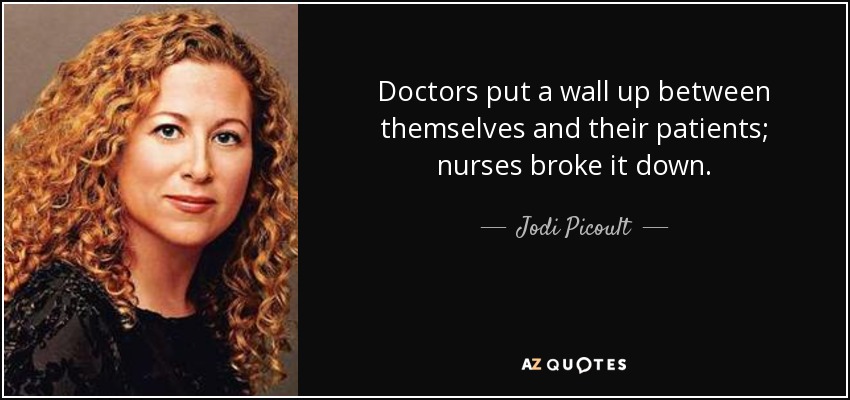 Doctors put a wall up between themselves and their patients; nurses broke it down. - Jodi Picoult