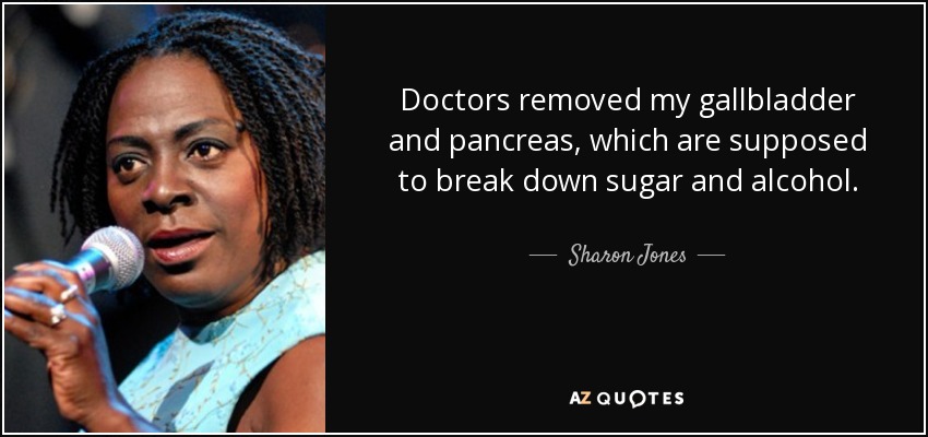 Doctors removed my gallbladder and pancreas, which are supposed to break down sugar and alcohol. - Sharon Jones