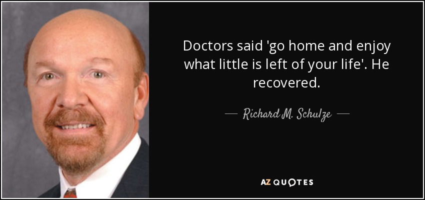 Doctors said 'go home and enjoy what little is left of your life'. He recovered. - Richard M. Schulze