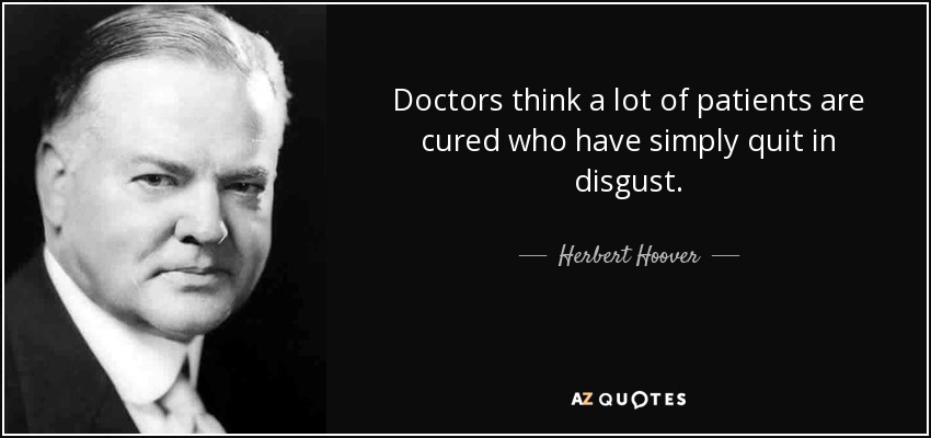 Doctors think a lot of patients are cured who have simply quit in disgust. - Herbert Hoover