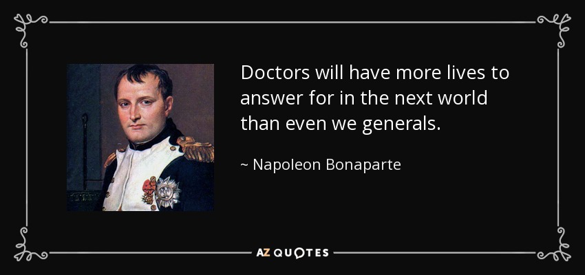 Doctors will have more lives to answer for in the next world than even we generals. - Napoleon Bonaparte