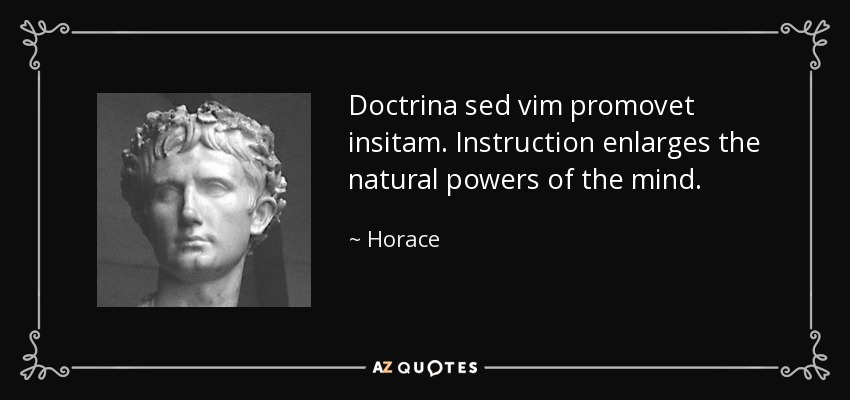 Doctrina sed vim promovet insitam. Instruction enlarges the natural powers of the mind. - Horace
