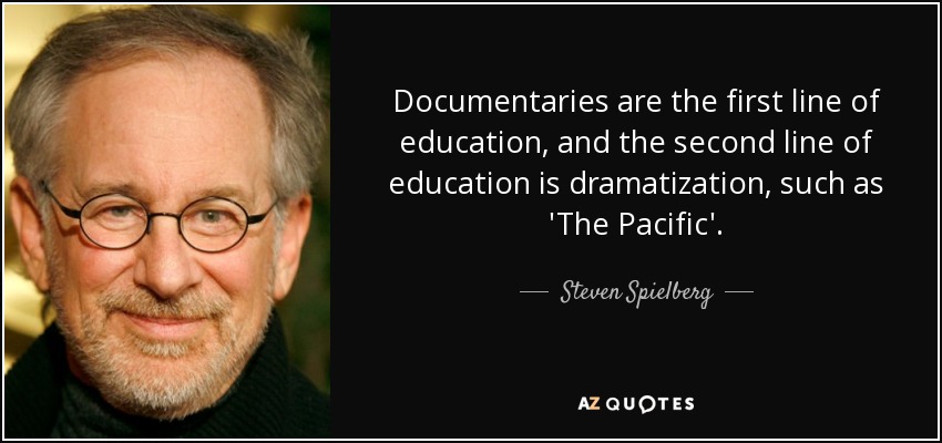 Documentaries are the first line of education, and the second line of education is dramatization, such as 'The Pacific'. - Steven Spielberg