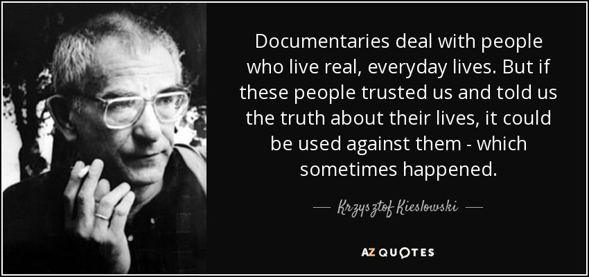 Documentaries deal with people who live real, everyday lives. But if these people trusted us and told us the truth about their lives, it could be used against them - which sometimes happened. - Krzysztof Kieslowski