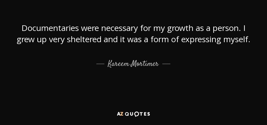 Documentaries were necessary for my growth as a person. I grew up very sheltered and it was a form of expressing myself. - Kareem Mortimer
