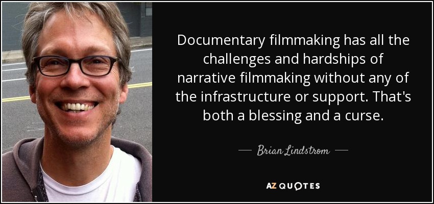 Documentary filmmaking has all the challenges and hardships of narrative filmmaking without any of the infrastructure or support. That's both a blessing and a curse. - Brian Lindstrom