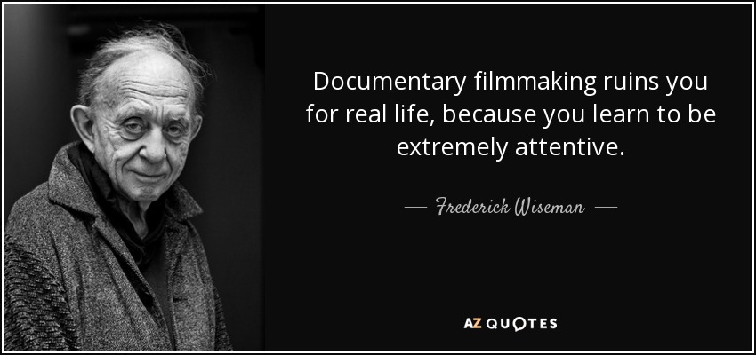 Documentary filmmaking ruins you for real life, because you learn to be extremely attentive. - Frederick Wiseman