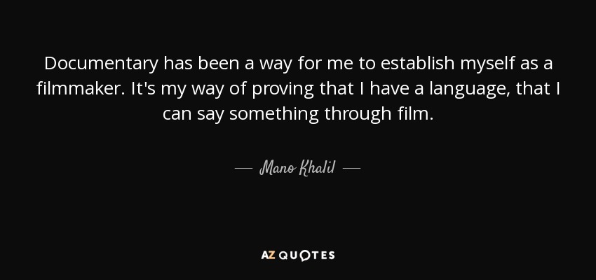 Documentary has been a way for me to establish myself as a filmmaker. It's my way of proving that I have a language, that I can say something through film. - Mano Khalil