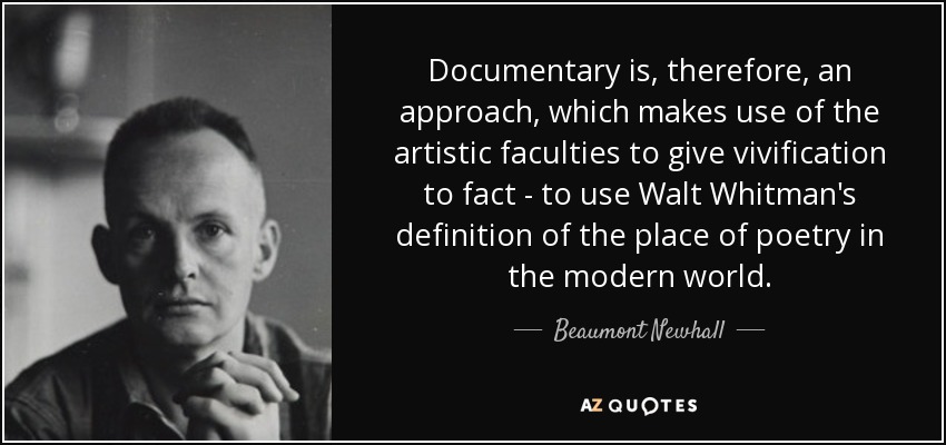 Documentary is, therefore, an approach, which makes use of the artistic faculties to give vivification to fact - to use Walt Whitman's definition of the place of poetry in the modern world. - Beaumont Newhall