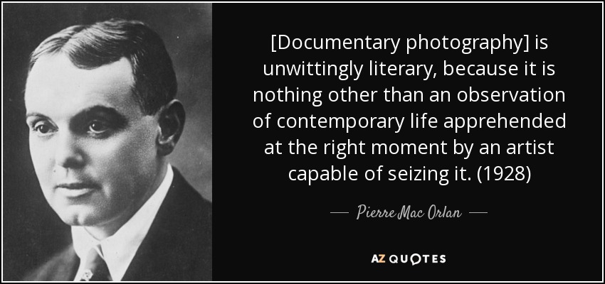 [Documentary photography] is unwittingly literary, because it is nothing other than an observation of contemporary life apprehended at the right moment by an artist capable of seizing it. (1928) - Pierre Mac Orlan