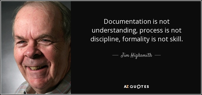 Documentation is not understanding, process is not discipline, formality is not skill. - Jim Highsmith