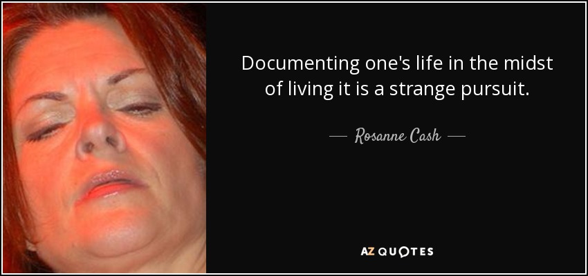 Documenting one's life in the midst of living it is a strange pursuit. - Rosanne Cash