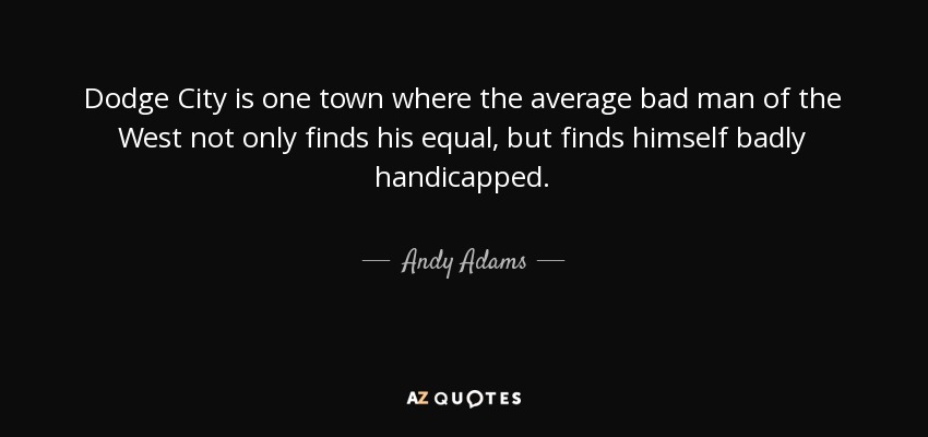 Dodge City is one town where the average bad man of the West not only finds his equal, but finds himself badly handicapped. - Andy Adams