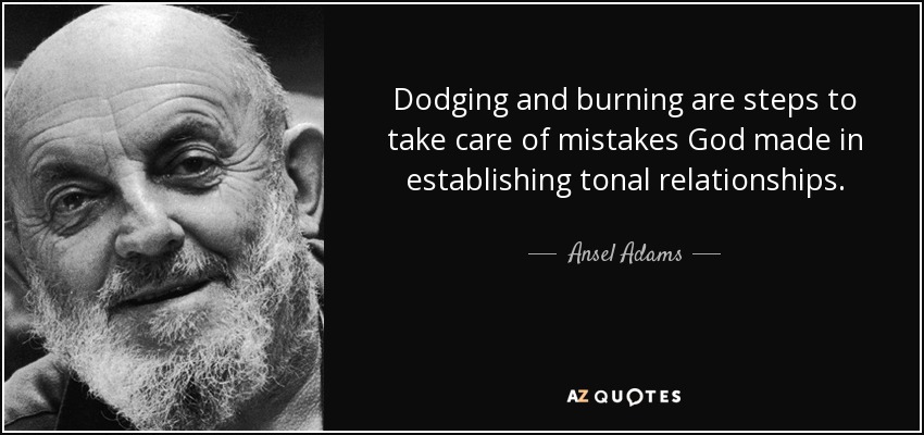 Dodging and burning are steps to take care of mistakes God made in establishing tonal relationships. - Ansel Adams
