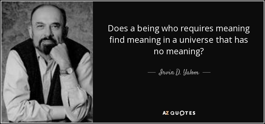 Does a being who requires meaning find meaning in a universe that has no meaning? - Irvin D. Yalom