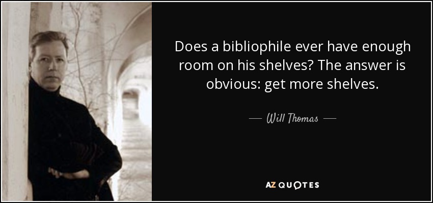 Does a bibliophile ever have enough room on his shelves? The answer is obvious: get more shelves. - Will Thomas