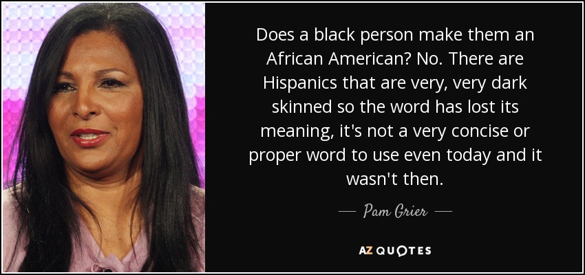 Pam Grier Quote: “Does a black person make them an African American? No.  There are Hispanics that are very, very dark skinned so the word ”