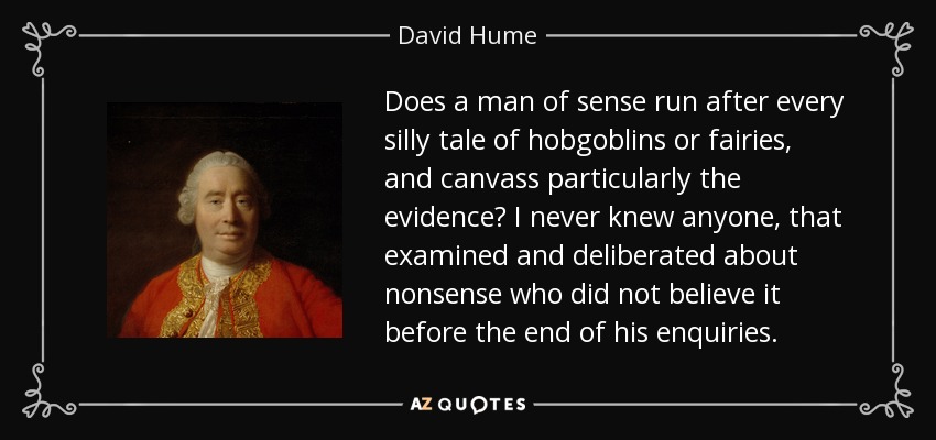 Does a man of sense run after every silly tale of hobgoblins or fairies, and canvass particularly the evidence? I never knew anyone, that examined and deliberated about nonsense who did not believe it before the end of his enquiries. - David Hume