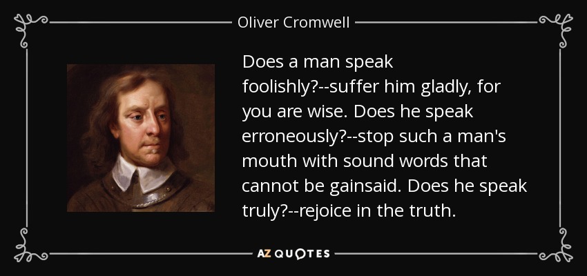 Does a man speak foolishly?--suffer him gladly, for you are wise. Does he speak erroneously?--stop such a man's mouth with sound words that cannot be gainsaid. Does he speak truly?--rejoice in the truth. - Oliver Cromwell