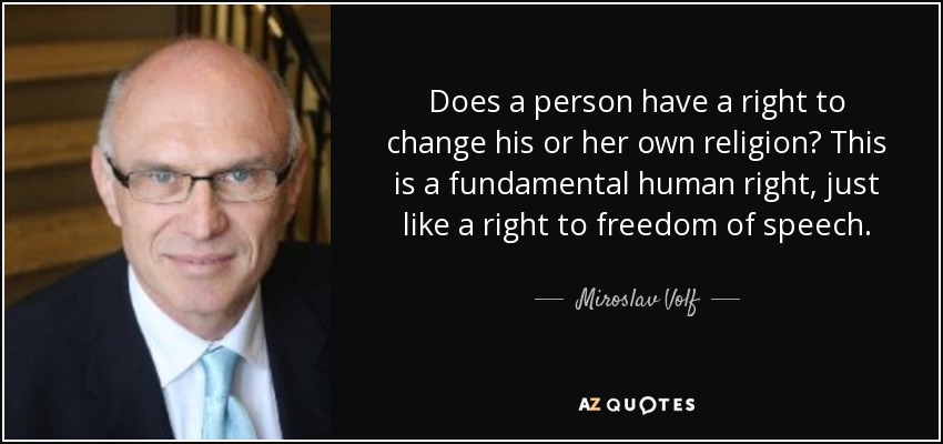 Does a person have a right to change his or her own religion? This is a fundamental human right, just like a right to freedom of speech. - Miroslav Volf