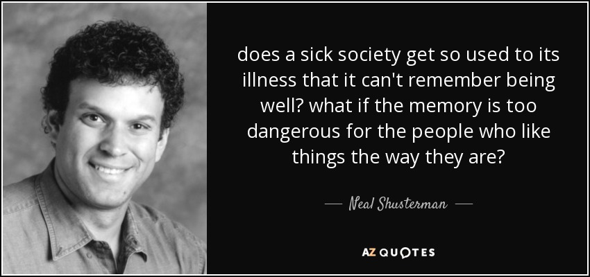 does a sick society get so used to its illness that it can't remember being well? what if the memory is too dangerous for the people who like things the way they are? - Neal Shusterman