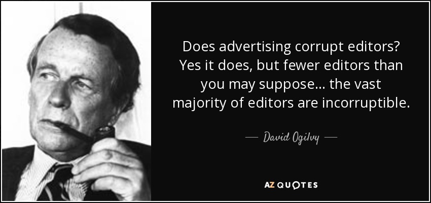 Does advertising corrupt editors? Yes it does, but fewer editors than you may suppose... the vast majority of editors are incorruptible. - David Ogilvy