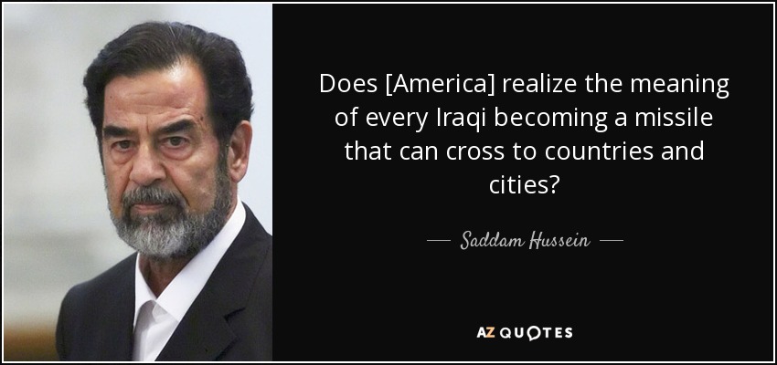 Does [America] realize the meaning of every Iraqi becoming a missile that can cross to countries and cities? - Saddam Hussein