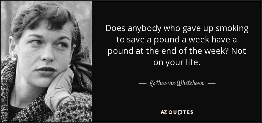 Does anybody who gave up smoking to save a pound a week have a pound at the end of the week? Not on your life. - Katharine Whitehorn