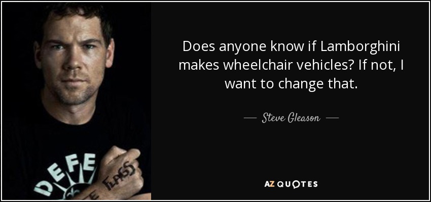 Does anyone know if Lamborghini makes wheelchair vehicles? If not, I want to change that. - Steve Gleason