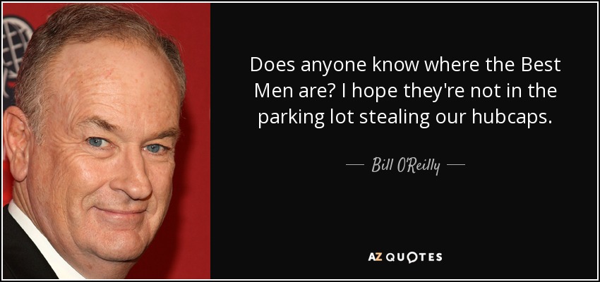 Does anyone know where the Best Men are? I hope they're not in the parking lot stealing our hubcaps. - Bill O'Reilly