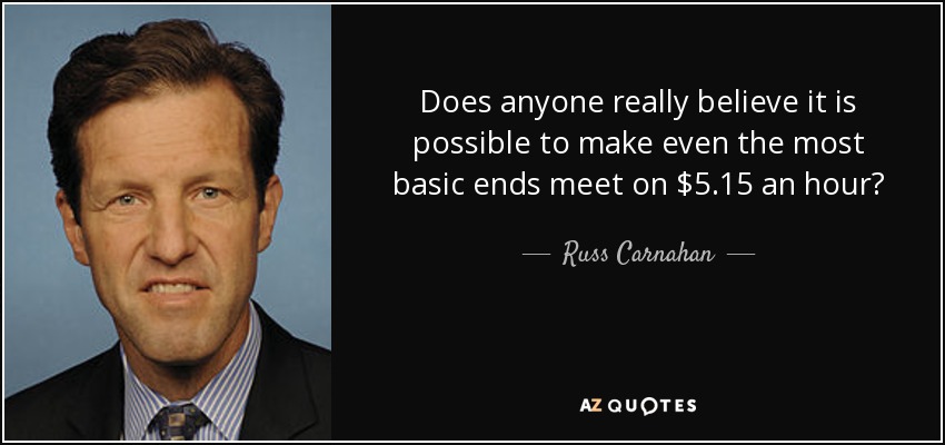 Does anyone really believe it is possible to make even the most basic ends meet on $5.15 an hour? - Russ Carnahan