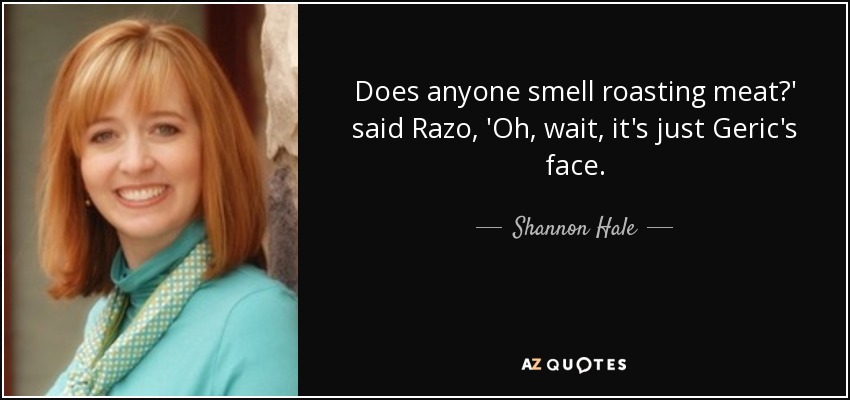 Does anyone smell roasting meat?' said Razo, 'Oh, wait, it's just Geric's face. - Shannon Hale